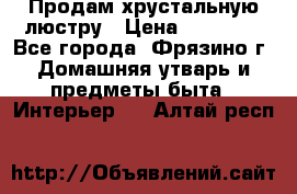 Продам хрустальную люстру › Цена ­ 13 000 - Все города, Фрязино г. Домашняя утварь и предметы быта » Интерьер   . Алтай респ.